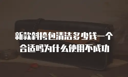 新款斜挎包清洁多少钱一个合适吗为什么使用不成功