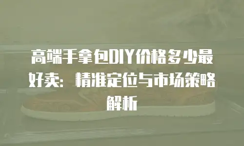 高端手拿包DIY价格多少最好卖：精准定位与市场策略解析