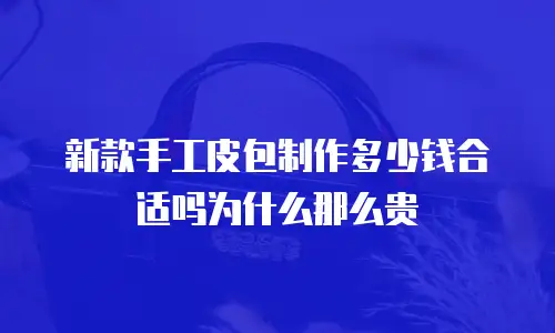 新款手工皮包制作多少钱合适吗为什么那么贵