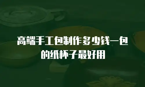 高端手工包制作多少钱一包的纸杯子最好用