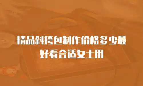 精品斜挎包制作价格多少最好看合适女士用