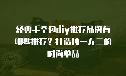 经典手拿包diy推荐品牌有哪些推荐？打造独一无二的时尚单品