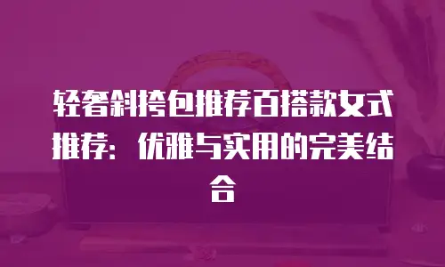 轻奢斜挎包推荐百搭款女式推荐：优雅与实用的完美结合