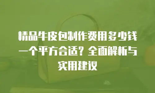 精品牛皮包制作费用多少钱一个平方合适？全面解析与实用建议