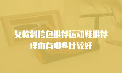 女款斜挎包推荐运动鞋推荐理由有哪些比较好