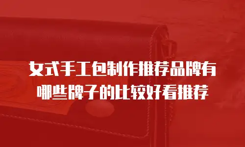 女式手工包制作推荐品牌有哪些牌子的比较好看推荐