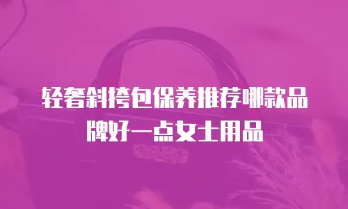 轻奢斜挎包保养推荐哪款品牌好一点女士用品