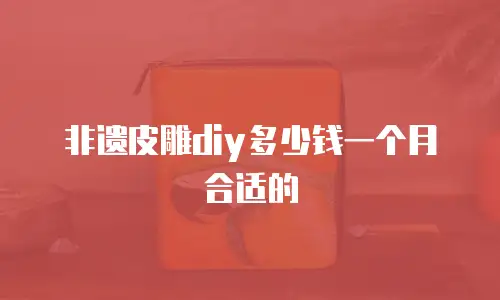 非遗皮雕diy多少钱一个月合适的