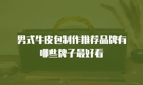 男式牛皮包制作推荐品牌有哪些牌子最好看