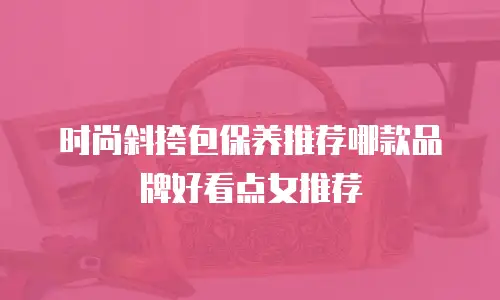 时尚斜挎包保养推荐哪款品牌好看点女推荐