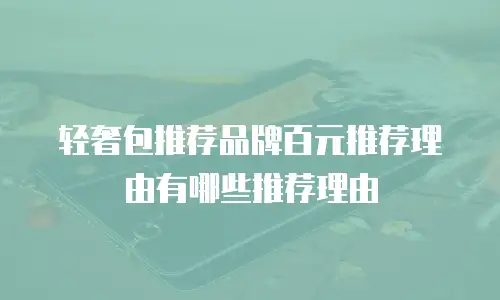 轻奢包推荐品牌百元推荐理由有哪些推荐理由