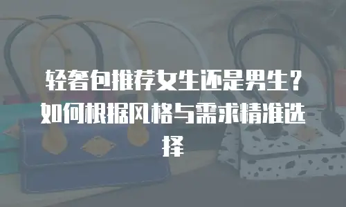 轻奢包推荐女生还是男生？如何根据风格与需求精准选择