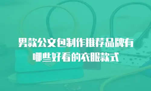 男款公文包制作推荐品牌有哪些好看的衣服款式