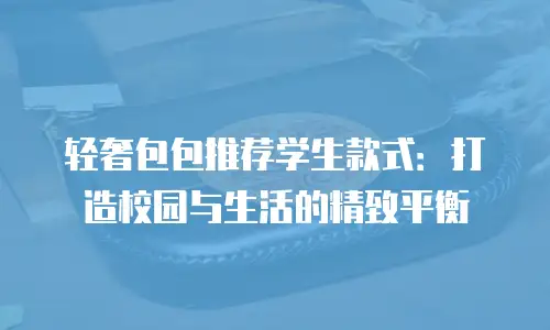 轻奢包包推荐学生款式：打造校园与生活的精致平衡