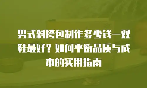 男式斜挎包制作多少钱一双鞋最好？如何平衡品质与成本的实用指南