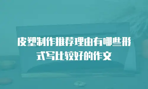 皮塑制作推荐理由有哪些形式写比较好的作文