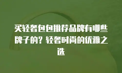 买轻奢包包推荐品牌有哪些牌子的？轻奢时尚的优雅之选