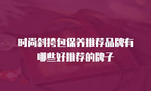 时尚斜挎包保养推荐品牌有哪些好推荐的牌子