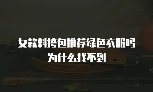 女款斜挎包推荐绿色衣服吗为什么找不到