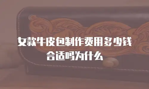 女款牛皮包制作费用多少钱合适吗为什么