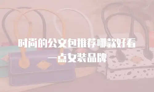时尚的公文包推荐哪款好看一点女装品牌