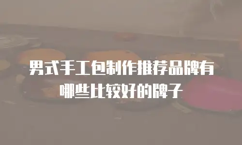 男式手工包制作推荐品牌有哪些比较好的牌子