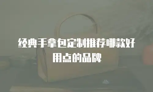 经典手拿包定制推荐哪款好用点的品牌
