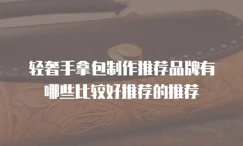 轻奢手拿包制作推荐品牌有哪些比较好推荐的推荐