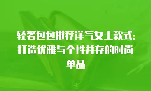 轻奢包包推荐洋气女士款式：打造优雅与个性并存的时尚单品