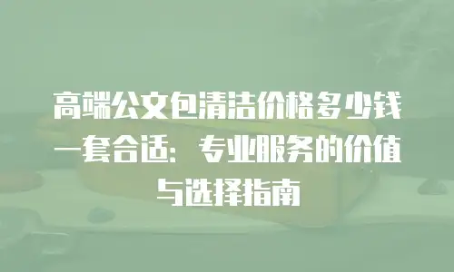 高端公文包清洁价格多少钱一套合适：专业服务的价值与选择指南