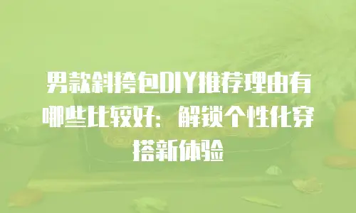 男款斜挎包DIY推荐理由有哪些比较好：解锁个性化穿搭新体验