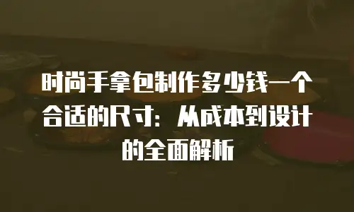 时尚手拿包制作多少钱一个合适的尺寸：从成本到设计的全面解析