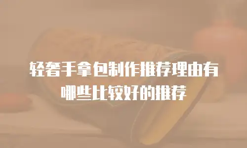 轻奢手拿包制作推荐理由有哪些比较好的推荐