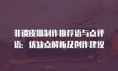 非遗皮雕制作推荐语与点评语：优缺点解析及创作建议
