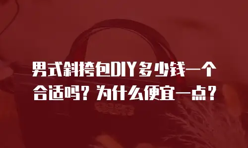 男式斜挎包DIY多少钱一个合适吗？为什么便宜一点？