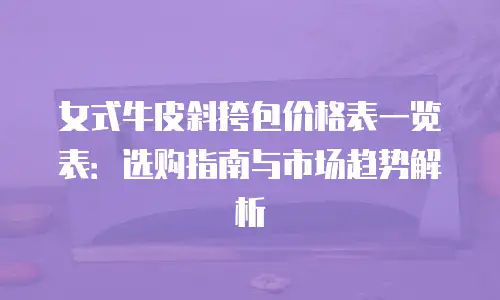 女式牛皮斜挎包价格表一览表：选购指南与市场趋势解析