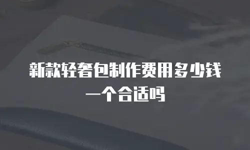 新款轻奢包制作费用多少钱一个合适吗