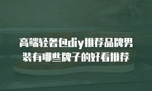 高端轻奢包diy推荐品牌男装有哪些牌子的好看推荐