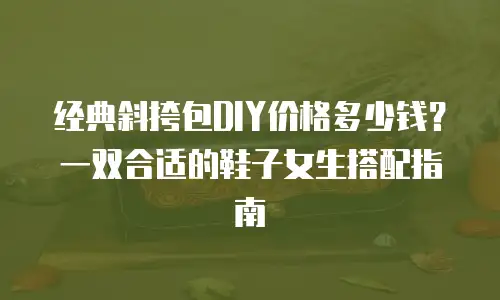经典斜挎包DIY价格多少钱？一双合适的鞋子女生搭配指南