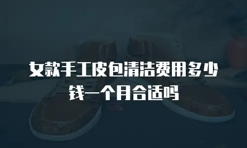 女款手工皮包清洁费用多少钱一个月合适吗