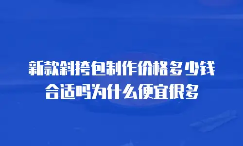 新款斜挎包制作价格多少钱合适吗为什么便宜很多