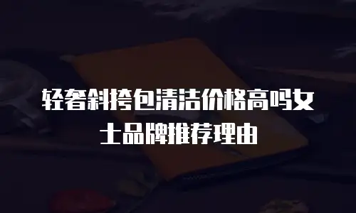 轻奢斜挎包清洁价格高吗女士品牌推荐理由