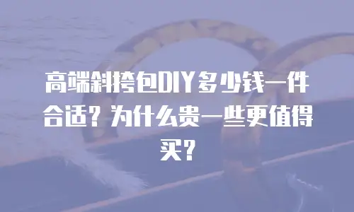 高端斜挎包DIY多少钱一件合适？为什么贵一些更值得买？