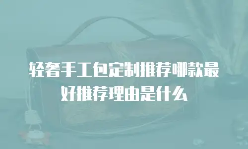 轻奢手工包定制推荐哪款最好推荐理由是什么