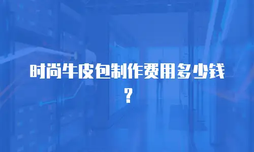 时尚牛皮包制作费用多少钱？