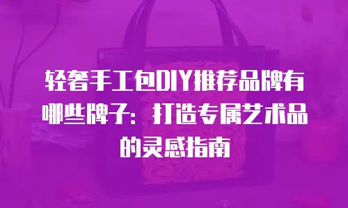 轻奢手工包DIY推荐品牌有哪些牌子：打造专属艺术品的灵感指南