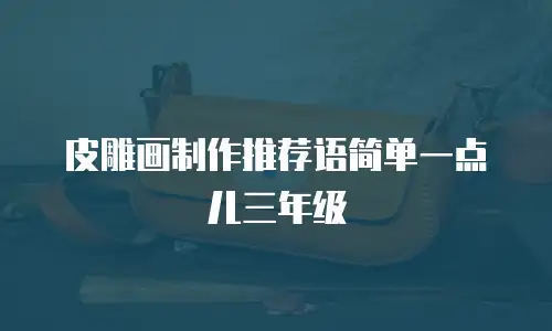 皮雕画制作推荐语简单一点儿三年级