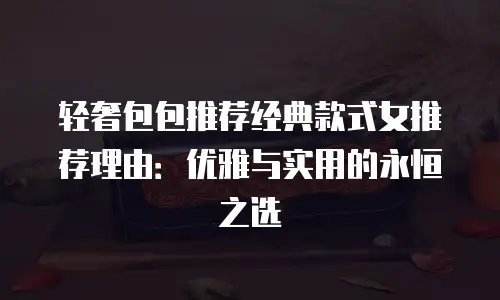 轻奢包包推荐经典款式女推荐理由：优雅与实用的永恒之选
