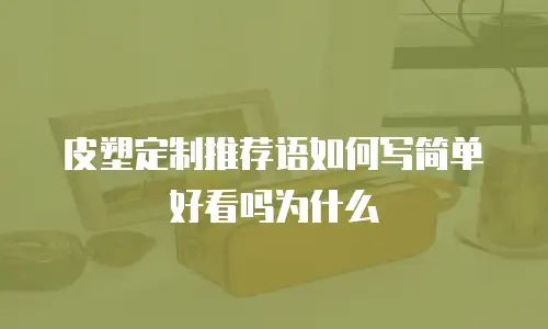 皮塑定制推荐语如何写简单好看吗为什么