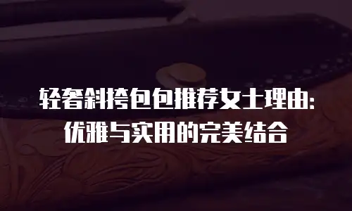 轻奢斜挎包包推荐女士理由：优雅与实用的完美结合
